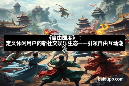 《自由国度》:定义休闲用户的新社交娱乐生态——引领自由互动潮流