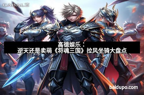 高德娱乐:逆天还是卖萌《将魂三国》拉风坐骑大盘点